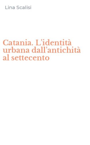 Catania. L'identit&agrave; urbana dall'antichit&agrave; al settecento