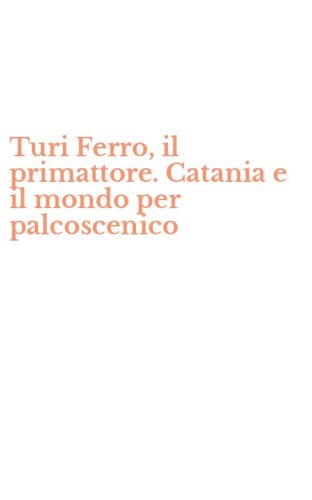 Turi Ferro, il primattore. Catania e il mondo per palcoscenico