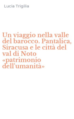 Un viaggio nella valle del barocco. Pantalica, Siracusa e le citt&agrave; del val di Noto &laquo;patrimonio dell'umanit&agrave;&raquo;