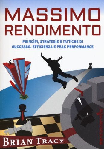 Massimo rendimento. Princ&igrave;pi, strategie e tattiche di successo, efficienza e peak performance