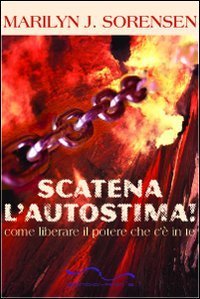 Scatena l'autostima. Come liberare il potere che c'&egrave; in te