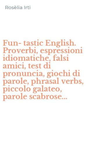 Fun-tastic English. Proverbi, espressioni idiomatiche, falsi amici, test di pronuncia, giochi di parole, phrasal verbs, piccolo galateo, parole scabrose...