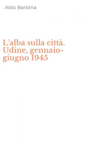 L'alba sulla citt&agrave;. Udine, gennaio-giugno 1945