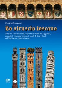 Lo struscio toscano. Il nuovo slow tour alla scoperta di curiosit&agrave;, leggende, aneddoti, credenze popolari, modi di dire e burle del Medioevo e Rinascimento