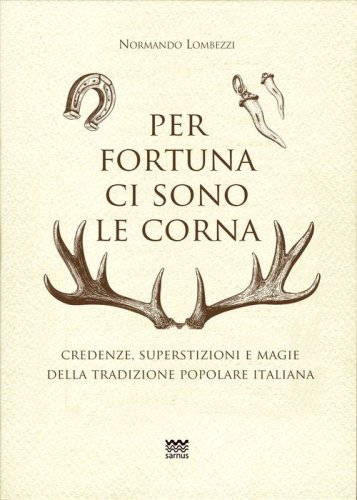 Per fortuna ci sono le corna. Credenze, superstizioni e magie della tradizione popolare italiana