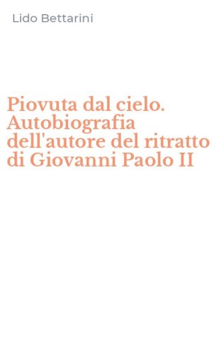 Piovuta dal cielo. Autobiografia dell'autore del ritratto di Giovanni Paolo II