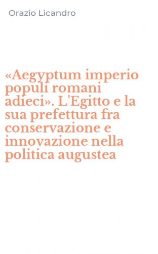 &laquo;Aegyptum imperio populi romani adieci&raquo;. L'Egitto e la sua prefettura fra conservazione e innovazione nella politica augustea