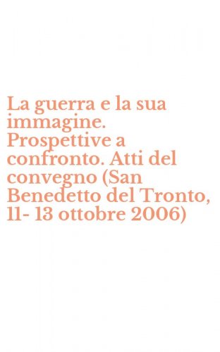 La guerra e la sua immagine. Prospettive a confronto. Atti del convegno (San Benedetto del Tronto, 11-13 ottobre 2006)
