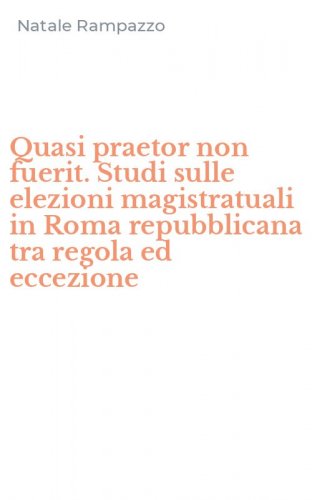 Quasi praetor non fuerit. Studi sulle elezioni magistratuali in Roma repubblicana tra regola ed eccezione