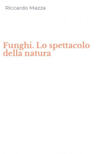 Funghi. Lo spettacolo della natura