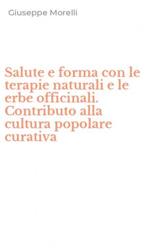 Salute e forma con le terapie naturali e le erbe officinali. Contributo alla cultura popolare curativa