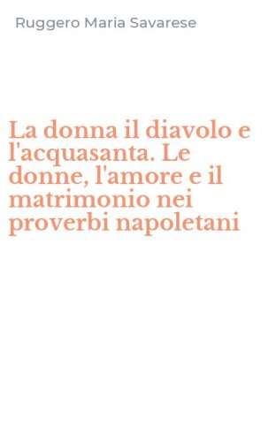 La donna il diavolo e l'acquasanta. Le donne, l'amore e il matrimonio nei proverbi napoletani