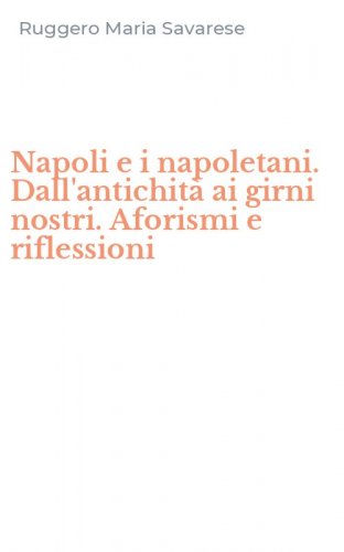 Napoli e i napoletani. Dall'antichit&agrave; ai girni nostri. Aforismi e riflessioni