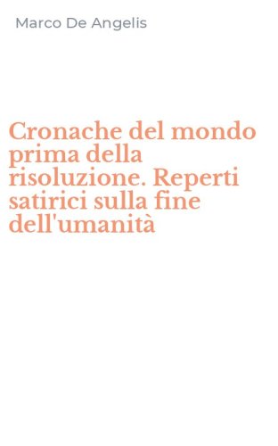 Cronache del mondo prima della risoluzione. Reperti satirici sulla fine dell'umanit&agrave;