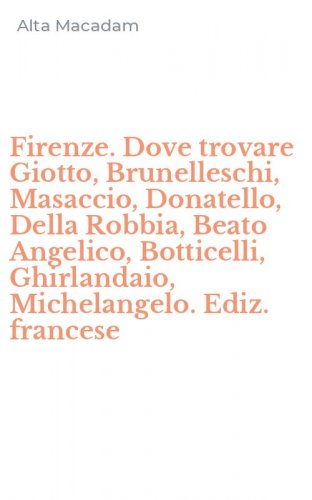 Firenze. Dove trovare Giotto, Brunelleschi, Masaccio, Donatello, Della Robbia, Beato Angelico, Botticelli, Ghirlandaio, Michelangelo. Ediz. francese