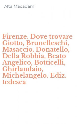 Firenze. Dove trovare Giotto, Brunelleschi, Masaccio, Donatello, Della Robbia, Beato Angelico, Botticelli, Ghirlandaio, Michelangelo. Ediz. tedesca