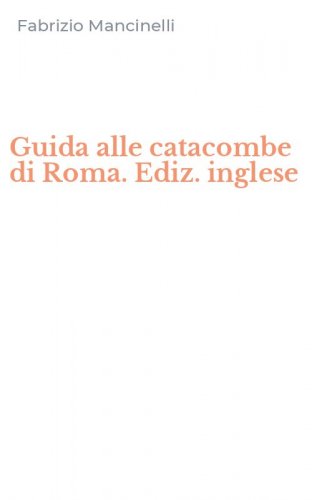 Guida alle catacombe di Roma. Ediz. inglese