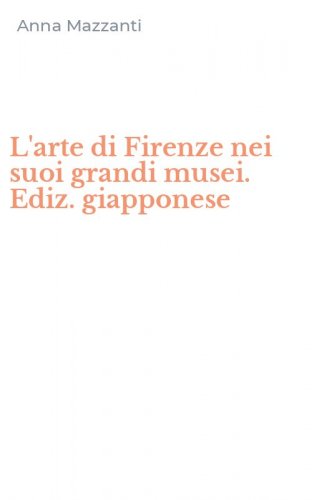 L'arte di Firenze nei suoi grandi musei. Ediz. giapponese