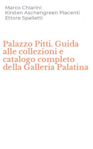 Palazzo Pitti. Guida alle collezioni e catalogo completo della Galleria Palatina