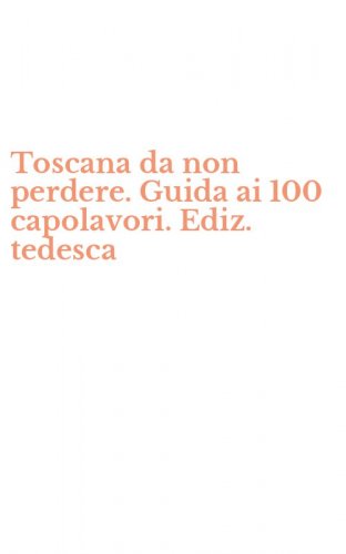 Toscana da non perdere. Guida ai 100 capolavori. Ediz. tedesca