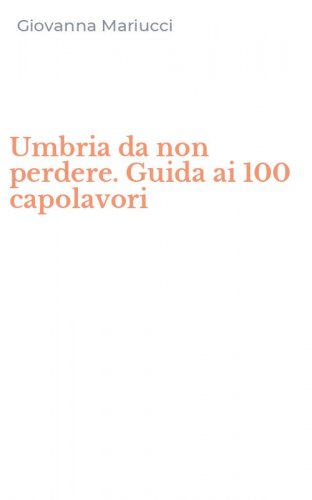 Umbria da non perdere. Guida ai 100 capolavori