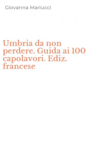 Umbria da non perdere. Guida ai 100 capolavori. Ediz. francese