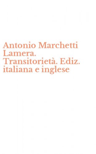 Antonio Marchetti Lamera. Transitoriet&agrave;. Ediz. italiana e inglese