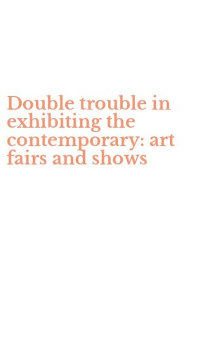 Double trouble in exhibiting the contemporary: art fairs and shows
