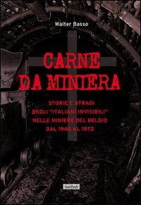 Carne da miniera. Storie e stragi degli &laquo;italiani invisibili&raquo; nelle miniere del Belgio dal 1946 al 1973