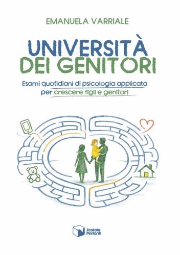 Universit&agrave; dei genitori. Esami quotidiani di psicologia applicata per crescere figli e genitori