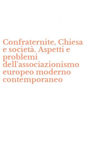 Confraternite, Chiesa e societ&agrave;. Aspetti e problemi dell'associazionismo europeo moderno contemporaneo