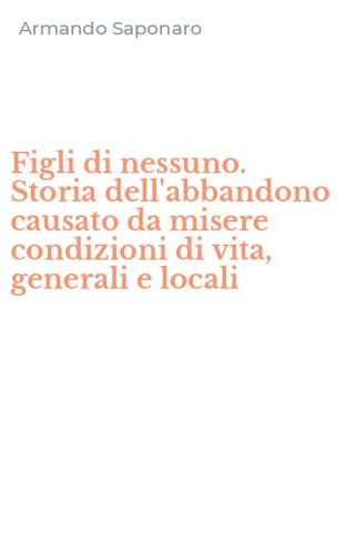 Figli di nessuno. Storia dell'abbandono causato da misere condizioni di vita, generali e locali