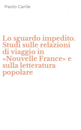 Lo sguardo impedito. Studi sulle relazioni di viaggio in &laquo;Nouvelle France&raquo; e sulla letteratura popolare