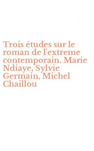 Trois &eacute;tudes sur le roman de l'extreme contemporain. Marie Ndiaye, Sylvie Germain, Michel Chaillou
