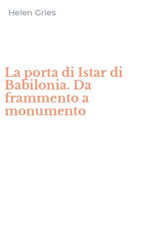 La porta di Istar di Babilonia. Da frammento a monumento