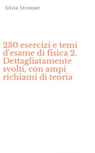 230 esercizi e temi d'esame di fisica 2. Dettagliatamente svolti, con ampi richiami di teoria