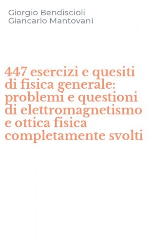 447 esercizi e quesiti di fisica generale: problemi e questioni di elettromagnetismo e ottica fisica completamente svolti