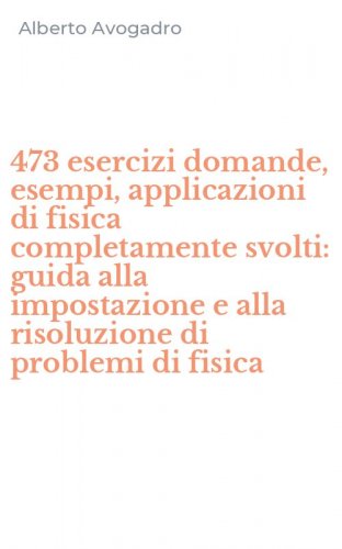 473 esercizi domande, esempi, applicazioni di fisica completamente svolti: guida alla impostazione e alla risoluzione di problemi di fisica