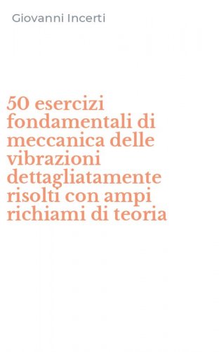 50 esercizi fondamentali di meccanica delle vibrazioni dettagliatamente risolti con ampi richiami di teoria