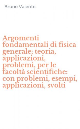 Argomenti fondamentali di fisica generale; teoria, applicazioni, problemi, per le facolt&agrave; scientifiche: con problemi, esempi, applicazioni, svolti