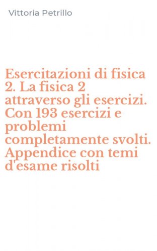 Esercitazioni di fisica 2. La fisica 2 attraverso gli esercizi. Con 193 esercizi e problemi completamente svolti. Appendice con temi d'esame risolti