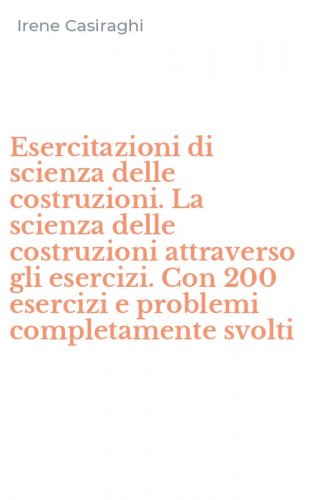 Esercitazioni di scienza delle costruzioni. La scienza delle costruzioni attraverso gli esercizi. Con 200 esercizi e problemi completamente svolti