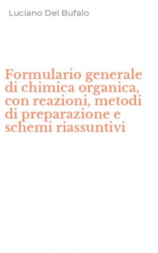 Formulario generale di chimica organica, con reazioni, metodi di preparazione e schemi riassuntivi