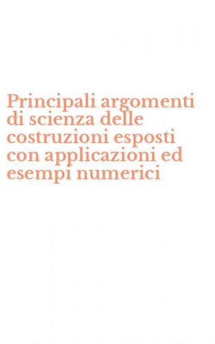 Principali argomenti di scienza delle costruzioni esposti con applicazioni ed esempi numerici