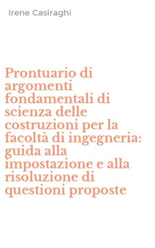 Prontuario di argomenti fondamentali di scienza delle costruzioni per la facolt&agrave; di ingegneria: guida alla impostazione e alla risoluzione di questioni proposte