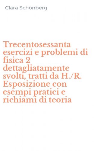Trecentosessanta esercizi e problemi di fisica 2 dettagliatamente svolti, tratti da H./R. Esposizione con esempi pratici e richiami di teoria