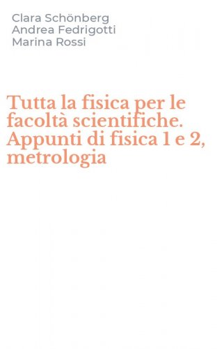 Tutta la fisica per le facolt&agrave; scientifiche. Appunti di fisica 1 e 2, metrologia