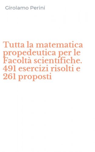 Tutta la matematica propedeutica per le Facolt&agrave; scientifiche. 491 esercizi risolti e 261 proposti