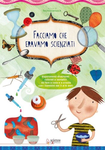 Facciamo che eravamo scienziati. Esperimenti divertenti, colorati e semplici, da fare a casa e a scuola con i bambini dai 3 ai 6 anni