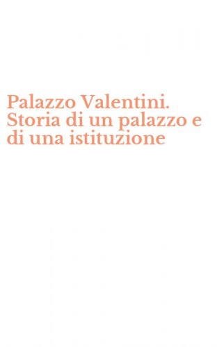 Palazzo Valentini. Storia di un palazzo e di una istituzione